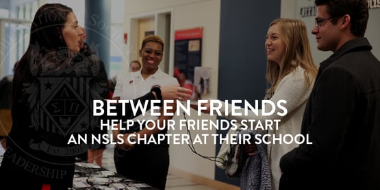 Between Friends Help your friends start an NSLS chapter at their school.