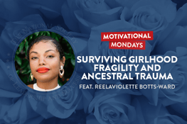 Motivational Mondays: Surviving Girlhood Fragility + Ancestral Trauma Featuring Reelaviolette Botts-Ward